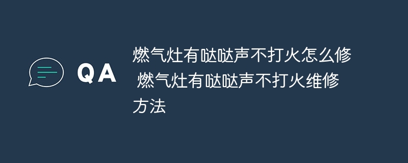 燃气灶有哒哒声不打火怎么修 燃气灶有哒哒声不打火维修方法