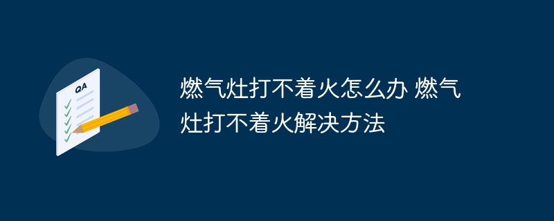 燃气灶打不着火怎么办 燃气灶打不着火解决方法