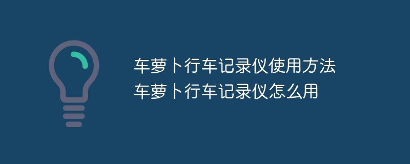 车萝卜行车记录仪使用方法 车萝卜行车记录仪怎么用