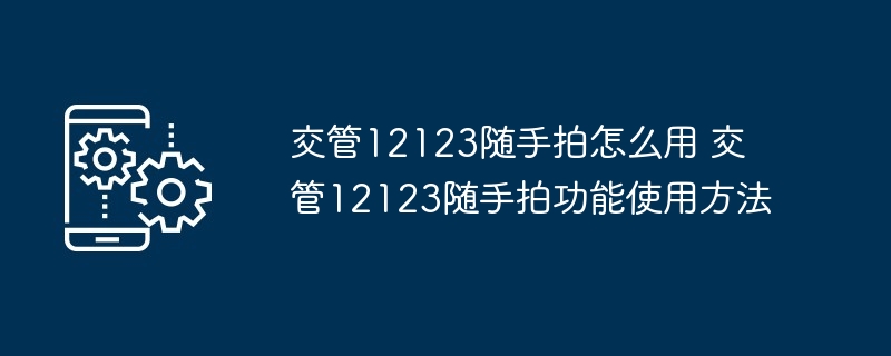 交管12123随手拍怎么用 交管12123随手拍功能使用方法