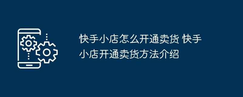 快手小店怎么开通卖货 快手小店开通卖货方法介绍