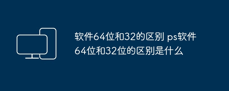 软件64位和32的区别 ps软件64位和32位的区别是什么