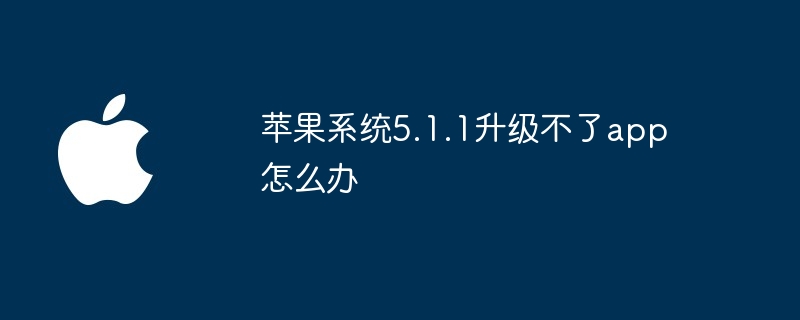 苹果系统5.1.1升级不了app怎么办