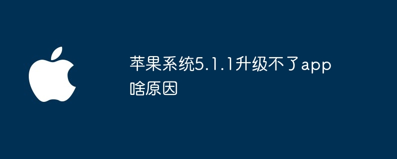苹果系统5.1.1升级不了app啥原因