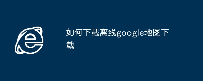 如何下载离线google地图下载
