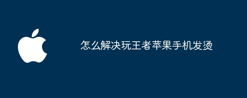 怎么解决玩王者苹果手机发烫