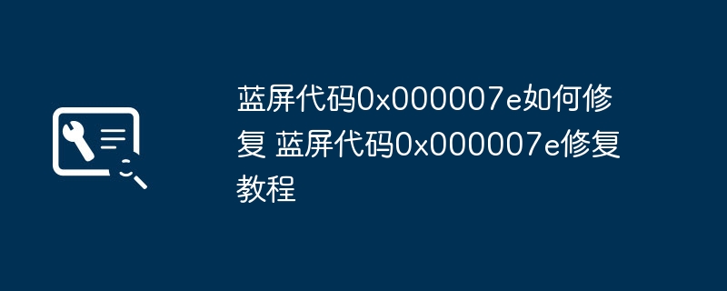 蓝屏代码0x000007e如何修复 蓝屏代码0x000007e修复教程