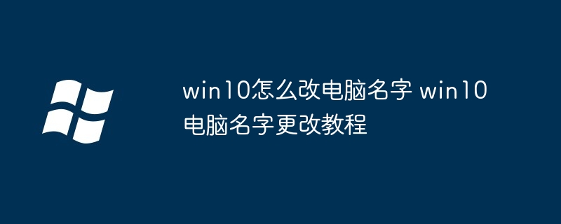 win10怎么改電腦名字 win10電腦名字更改教程