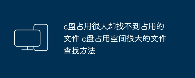 c盘占用很大却找不到占用的文件 c盘占用空间很大的文件查找方法