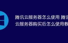 腾讯云服务器怎么使用 腾讯云服务器购买后怎么使用教程