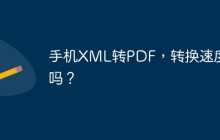 手机XML转PDF，转换速度快吗？