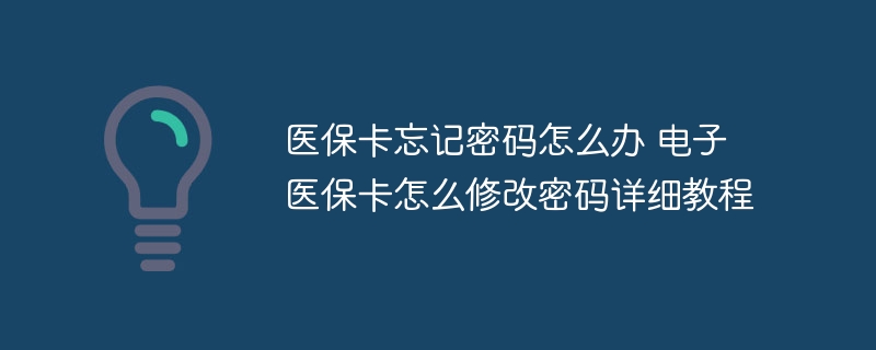 醫(yī)?？ㄍ浢艽a怎么辦 電子醫(yī)保卡怎么修改密碼詳細(xì)教程