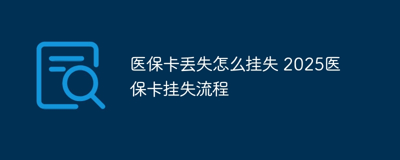 醫保卡丟失怎么掛失 2025醫保卡掛失流程