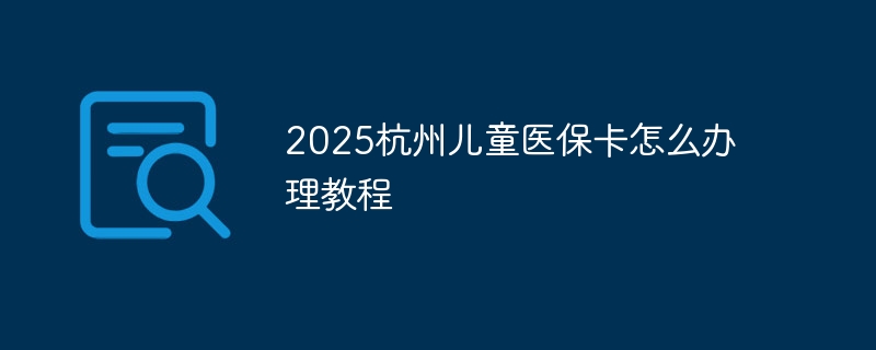 2025杭州儿童医保卡怎么办理教程