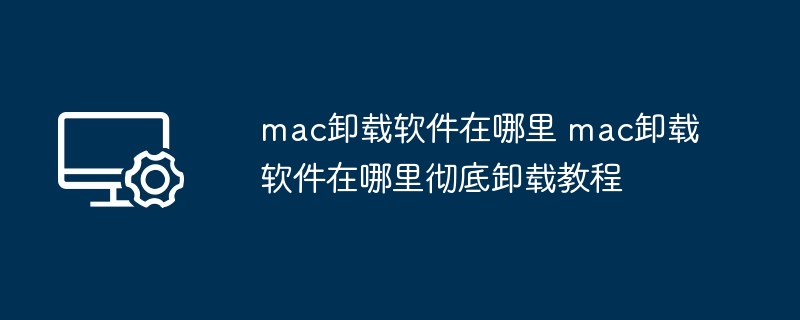 mac卸载软件在哪里 mac卸载软件在哪里彻底卸载教程