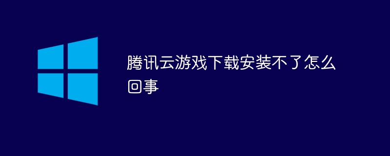 腾讯云游戏下载安装不了怎么回事 - 小浪资源网