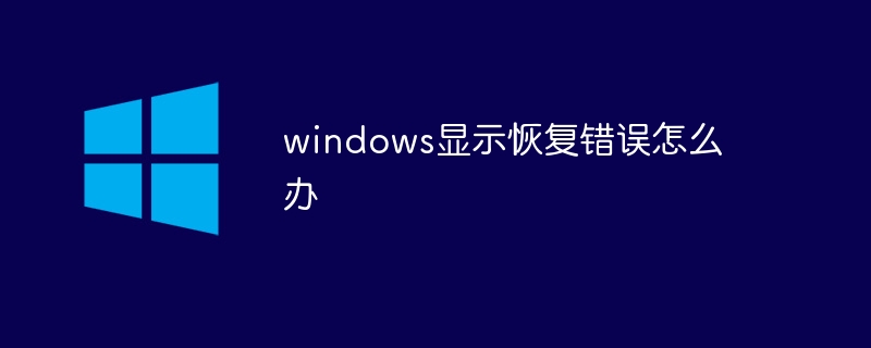 windows顯示恢復錯誤怎么辦