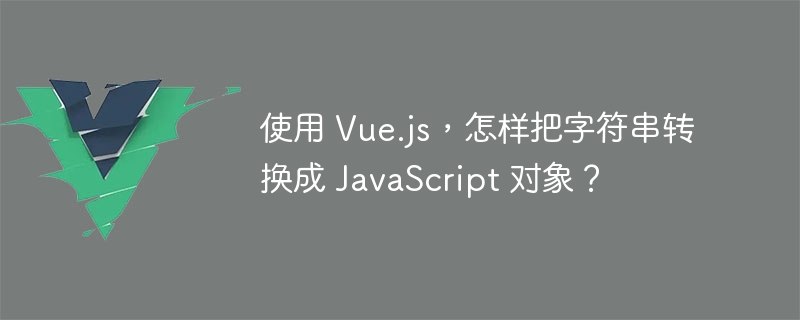 使用 Vue.js，怎样把字符串转换成 JavaScript 对象？ - 小浪资源网