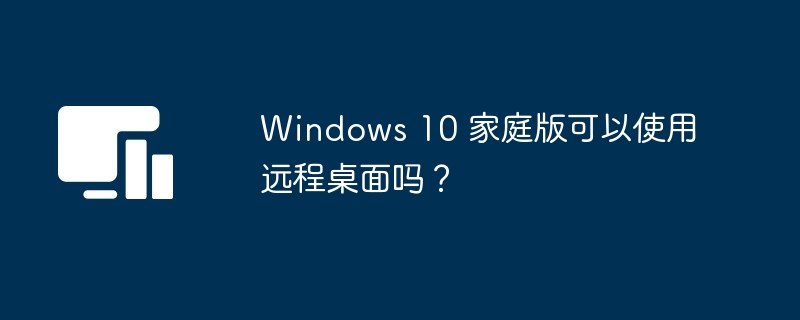 Windows 10 家庭版可以使用远程桌面吗？