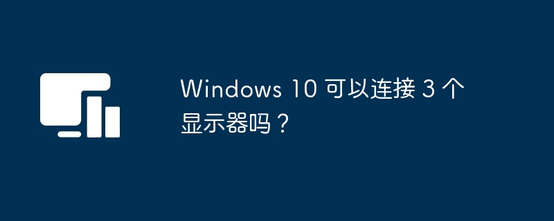 Windows 10 可以连接 3 个显示器吗？