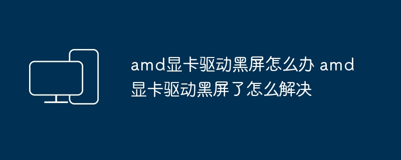 amd显卡驱动黑屏怎么办 amd显卡驱动黑屏了怎么解决