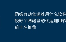 网络自动化运维用什么软件比较好？网络自动化运维用软件前十名推荐