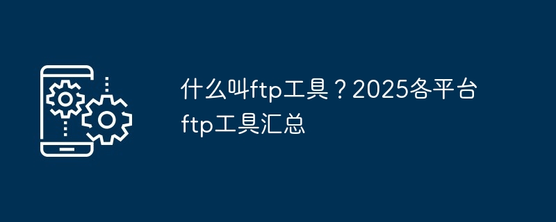 什么叫ftp工具?2025各平台ftp工具汇总