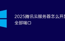 2025腾讯云服务器怎么开放全部端口
