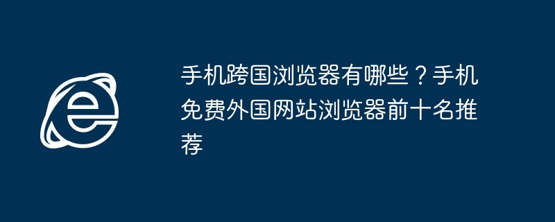手机跨国浏览器有哪些？手机免费外国网站浏览器前十名推荐