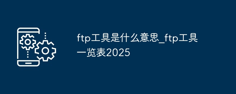 ftp工具是什么意思_ftp工具一览表2025