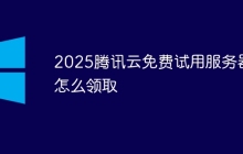 2025腾讯云免费试用服务器怎么领取