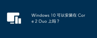 Windows 10 可以安装在 Core 2 Duo 上吗？