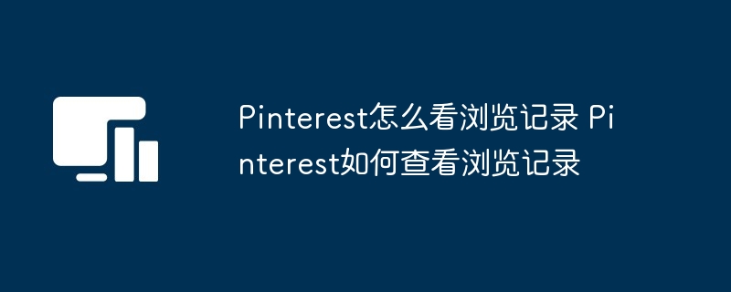 Pinterest怎么看浏览记录 Pinterest如何查看浏览记录