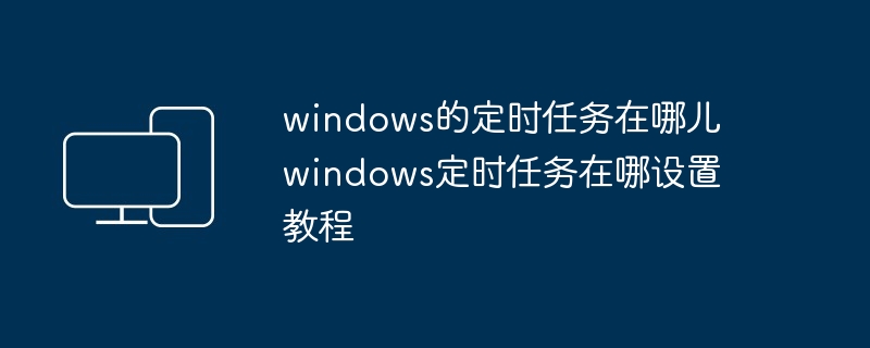 windows的定时任务在哪儿 windows定时任务在哪设置教程
