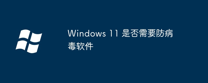 Windows 11 是否需要防病毒软件
