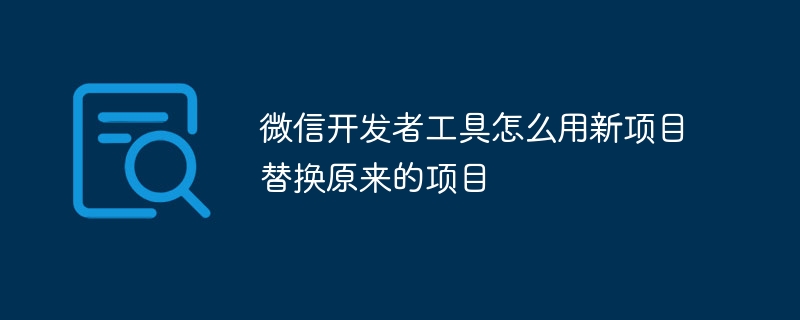 微信開發者工具怎么用新項目替換原來的項目