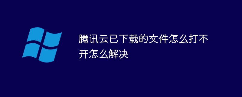 騰訊云已下載的文件怎么打不開怎么解決