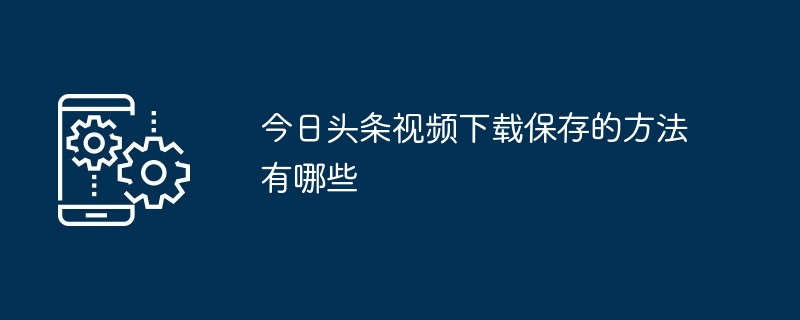 今日头条视频下载保存的方法有哪些