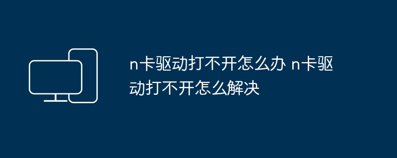 n卡驱动打不开怎么办 n卡驱动打不开怎么解决