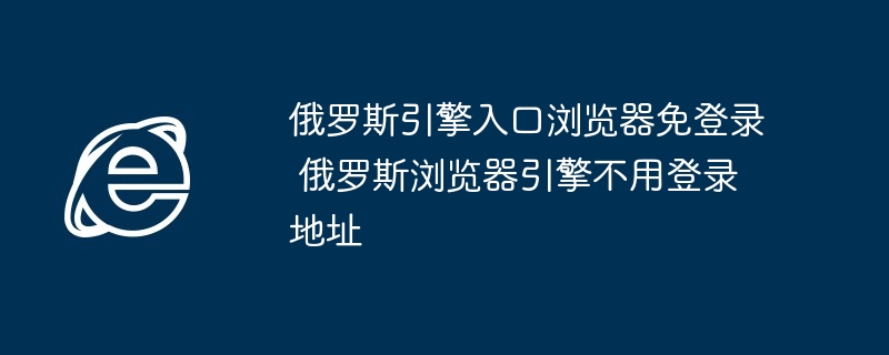 俄罗斯引擎入口浏览器免登录 俄罗斯浏览器引擎不用登录地址