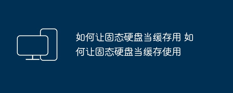 如何让固态硬盘当缓存用 如何让固态硬盘当缓存使用