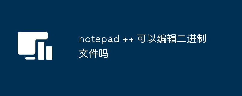 notepad ++ 可以编辑二进制文件吗
