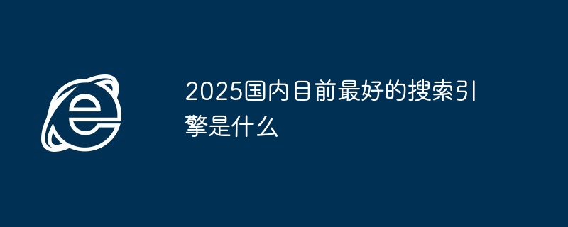 2025国内目前最好的搜索引擎是什么