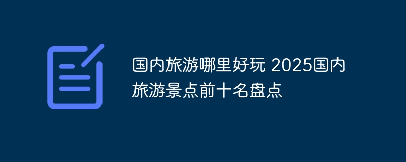 国内旅游哪里好玩 2025国内旅游景点前十名盘点