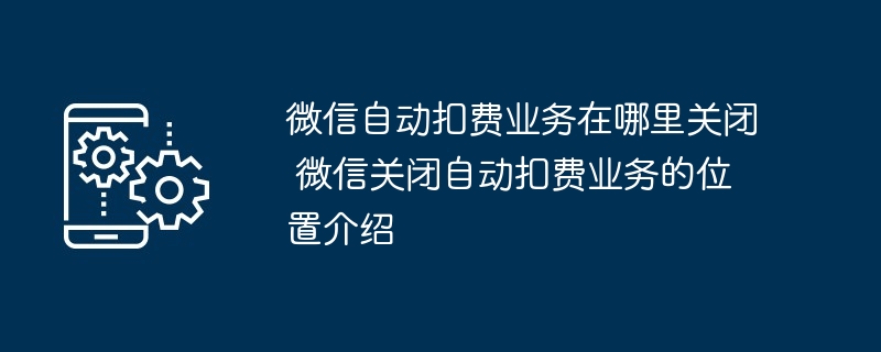 微信自动扣费业务在哪里关闭 微信关闭自动扣费业务的位置介绍
