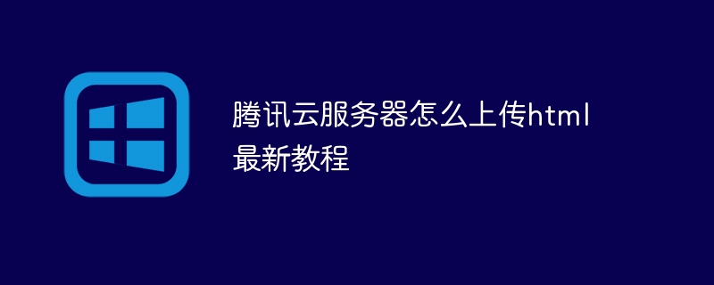 騰訊云服務(wù)器怎么上傳html最新教程