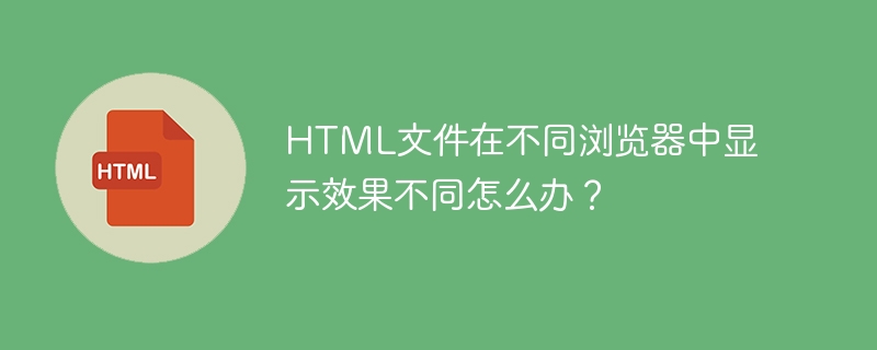 HTML文件在不同浏览器中显示效果不同怎么办？