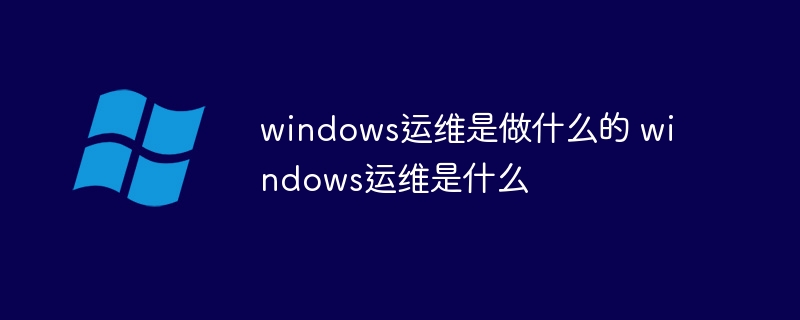 windows運維是做什么的 windows運維是什么