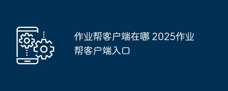 作业帮客户端在哪 2025作业帮客户端入口