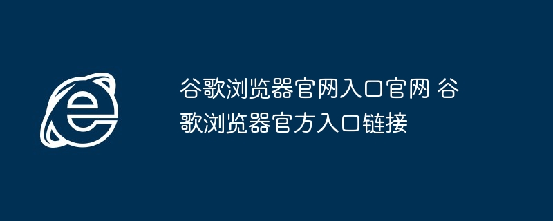谷歌浏览器官网入口官网 谷歌浏览器官方入口链接